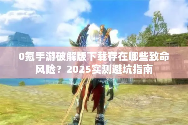 0氪手游破解版下载存在哪些致命风险？2025实测避坑指南