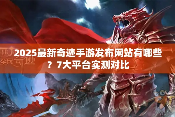 2025最新奇迹手游发布网站有哪些?7大平台实测对比 2025最新奇迹手游发布网站有哪些?7大平台实测对比