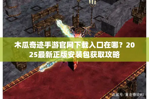 木瓜奇迹手游官网下载入口在哪？2025最新正版安装包获取攻略