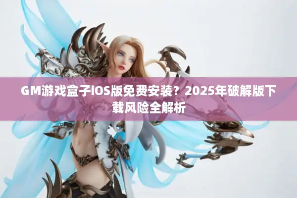 GM游戏盒子iOS版免费安装？2025年破解版下载风险全解析