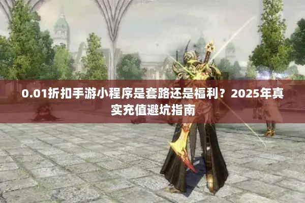 0.01折扣手游小程序是套路还是福利？2025年真实充值避坑指南