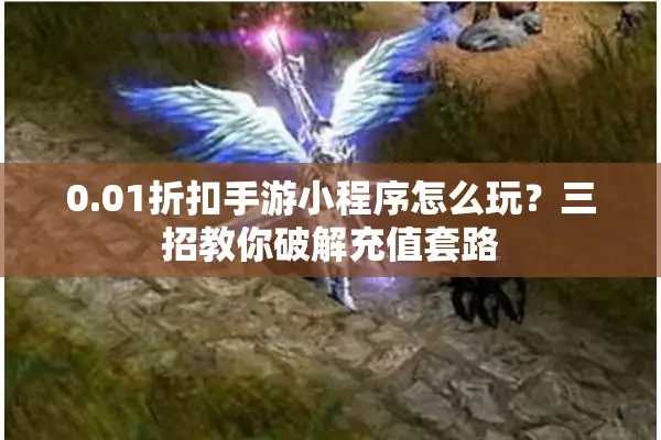 0.01折扣手游小程序怎么玩？三招教你破解充值套路