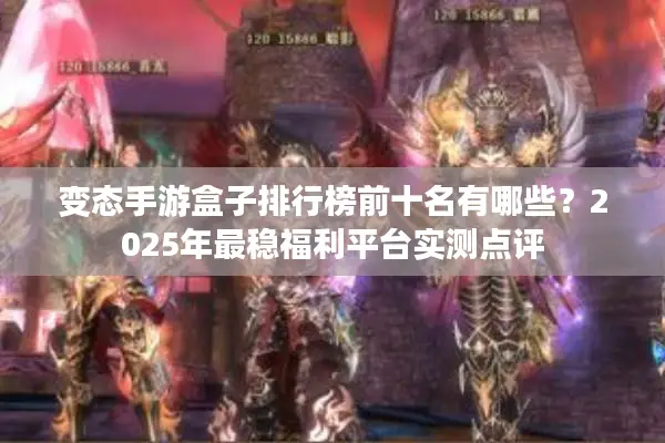 变态手游盒子排行榜前十名有哪些?2025年最稳福利平台实测点评 变态手游盒子排行榜前十名有哪些?2025年最稳福利平台实测点评