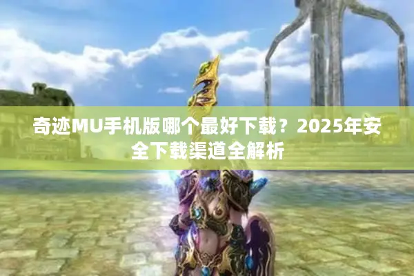奇迹MU手机版哪个最好下载？2025年安全下载渠道全解析
