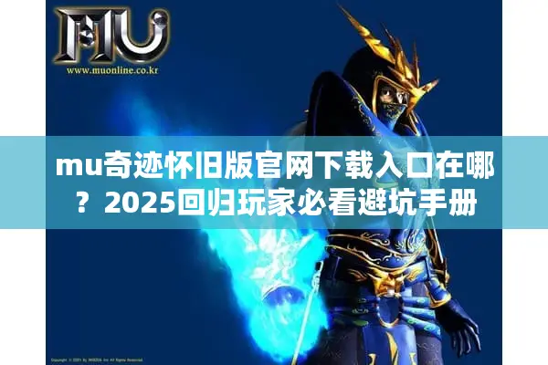 mu奇迹怀旧版官网下载入口在哪？2025回归玩家必看避坑手册