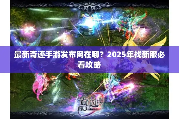 最新奇迹手游发布网在哪？2025年找新服必看攻略