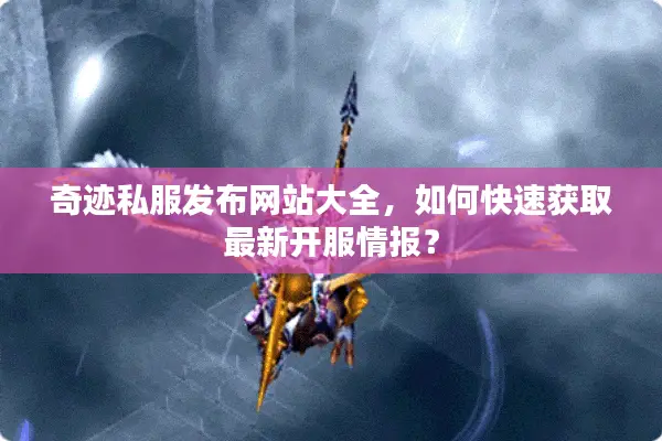 奇迹私服发布网站大全，如何快速获取最新开服情报？