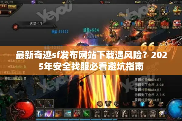 最新奇迹sf发布网站下载遇风险？2025年安全找服必看避坑指南