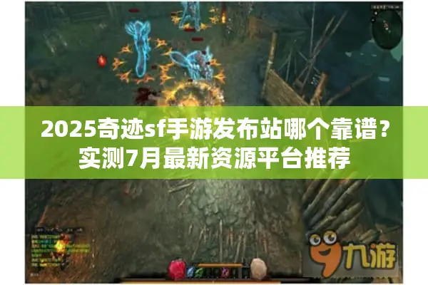 2025奇迹sf手游发布站哪个靠谱？实测7月最新资源平台推荐