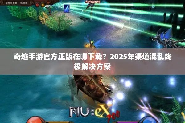 奇迹手游官方正版在哪下载？2025年渠道混乱终极解决方案