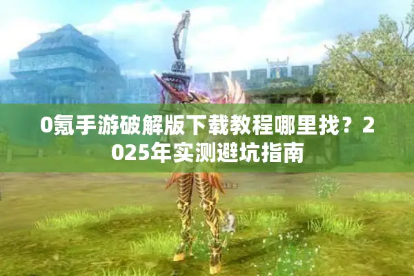 0氪手游破解版下载教程哪里找？2025年实测避坑指南