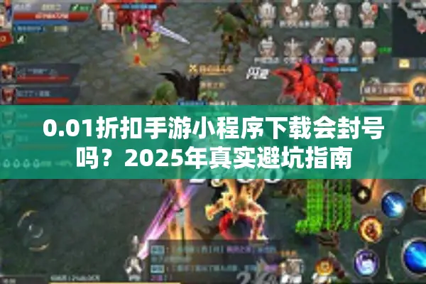 0.01折扣手游小程序下载会封号吗？2025年真实避坑指南