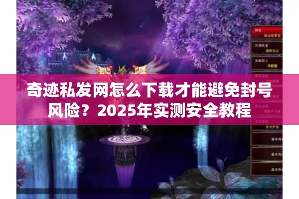 奇迹私发网怎么下载才能避免封号风险？2025年实测安全教程