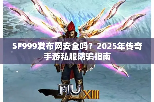 SF999发布网安全吗？2025年传奇手游私服防骗指南