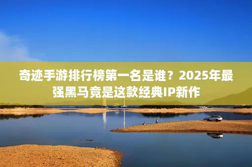 奇迹手游排行榜第一名是谁？2025年最强黑马竟是这款经典IP新作