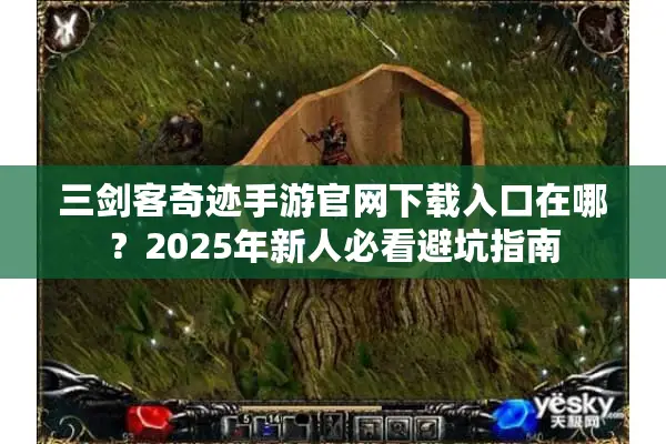 三剑客奇迹手游官网下载入口在哪？2025年新人必看避坑指南