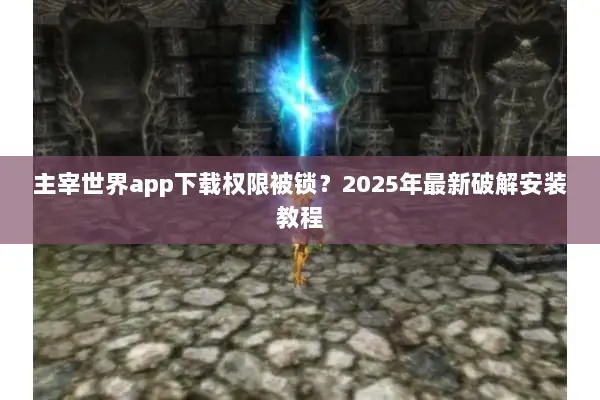 主宰世界app下载权限被锁？2025年最新破解安装教程