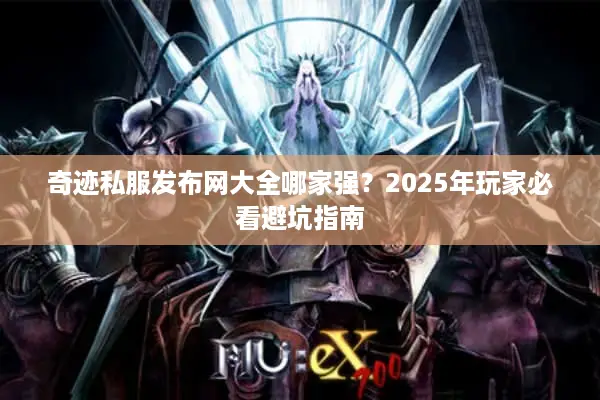 奇迹私服发布网大全哪家强？2025年玩家必看避坑指南