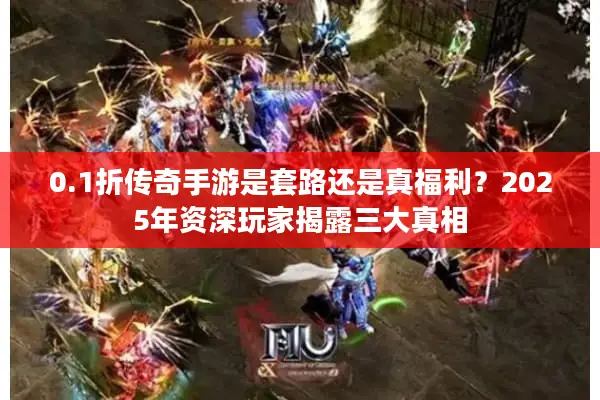 0.1折传奇手游是套路还是真福利？2025年资深玩家揭露三大真相