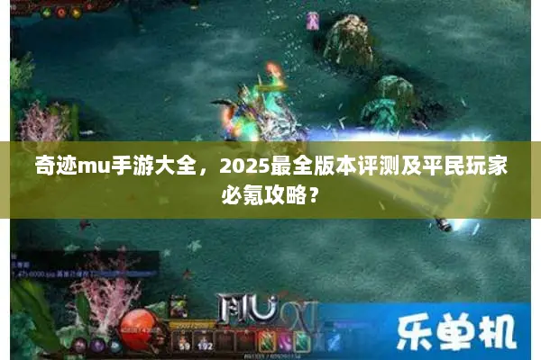 奇迹mu手游大全，2025最全版本评测及平民玩家必氪攻略？