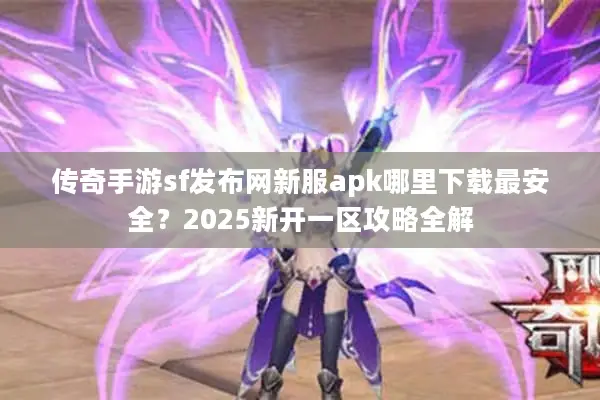 传奇手游sf发布网新服apk哪里下载最安全？2025新开一区攻略全解