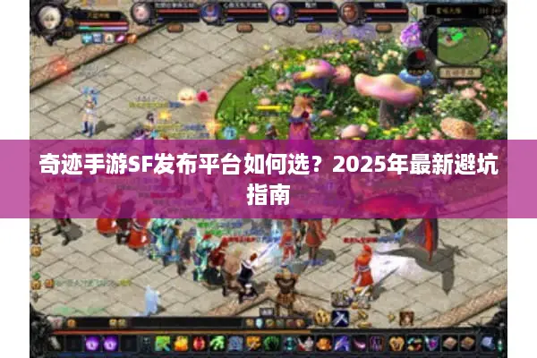 奇迹手游SF发布平台如何选?2025年最新避坑指南 奇迹手游SF发布平台如何选?2025年最新避坑指南