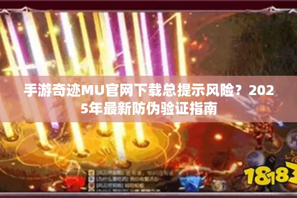 手游奇迹MU官网下载总提示风险？2025年最新防伪验证指南