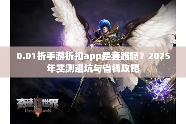 0.01折手游折扣app是套路吗?2025年实测避坑与省钱攻略 0.01折手游折扣app是套路吗?2025年实测避坑与省钱攻略