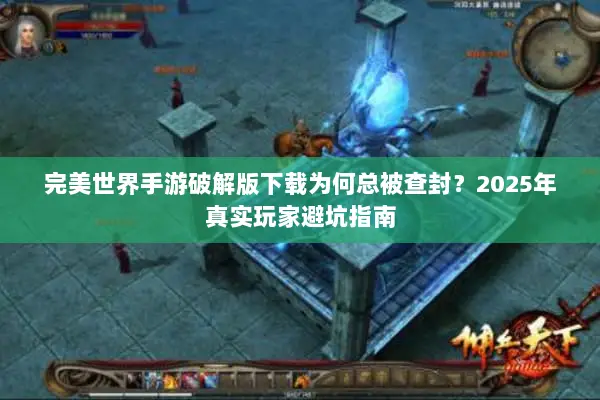 完美世界手游破解版下载为何总被查封？2025年真实玩家避坑指南