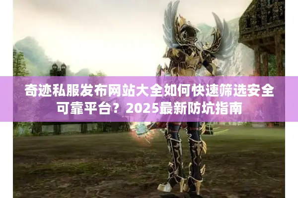 奇迹私服发布网站大全如何快速筛选安全可靠平台？2025最新防坑指南