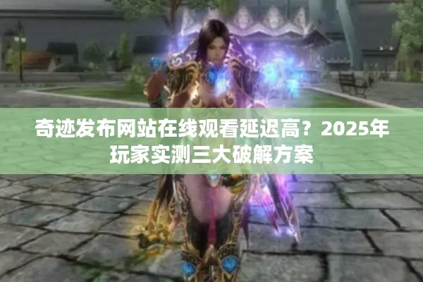 奇迹发布网站在线观看延迟高？2025年玩家实测三大破解方案