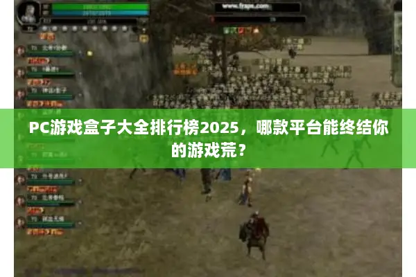 PC游戏盒子大全排行榜2025，哪款平台能终结你的游戏荒？