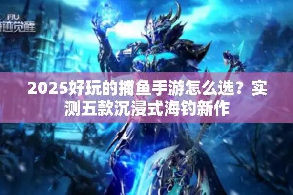 2025好玩的捕鱼手游怎么选？实测五款沉浸式海钓新作