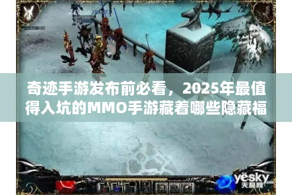 奇迹手游发布前必看，2025年最值得入坑的MMO手游藏着哪些隐藏福利？