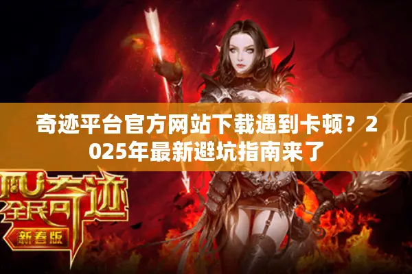 奇迹平台官方网站下载遇到卡顿？2025年最新避坑指南来了
