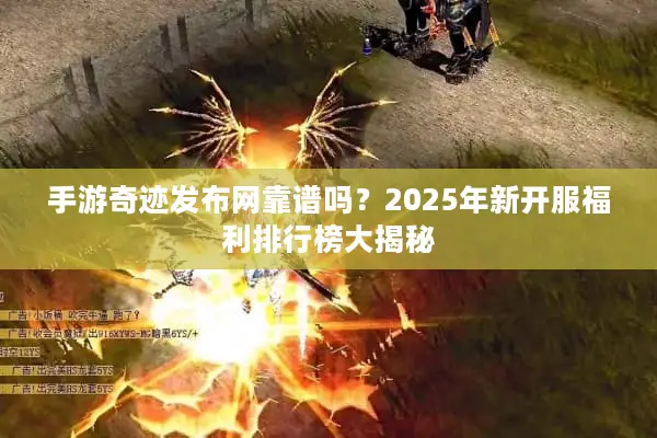 手游奇迹发布网靠谱吗？2025年新开服福利排行榜大揭秘