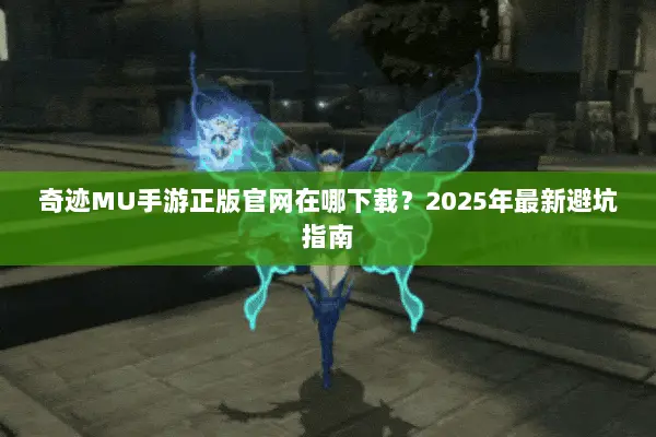 奇迹MU手游正版官网在哪下载？2025年最新避坑指南