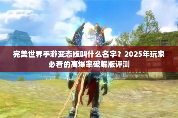 完美世界手游变态版叫什么名字？2025年玩家必看的高爆率破解版评测