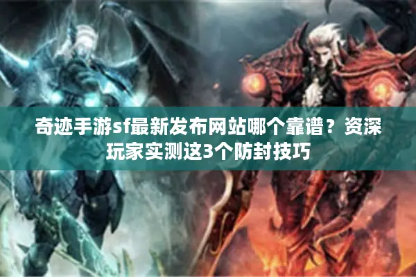 奇迹手游sf最新发布网站哪个靠谱？资深玩家实测这3个防封技巧