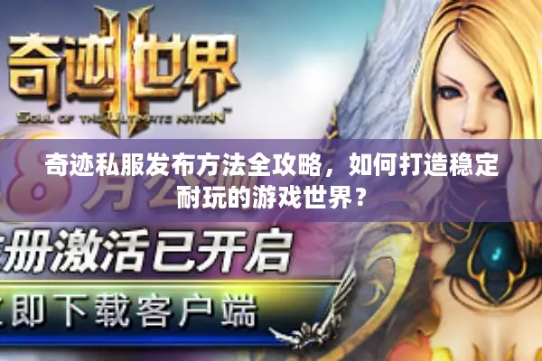 奇迹私服发布方法全攻略，如何打造稳定耐玩的游戏世界？
