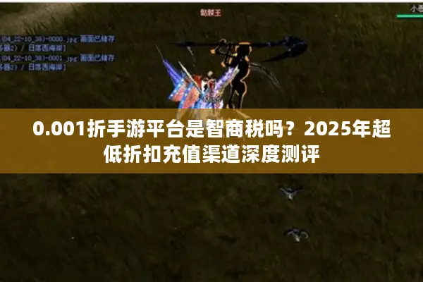 0.001折手游平台是智商税吗?2025年超低折扣充值渠道深度测评 0.001折手游平台是智商税吗?2025年超低折扣充值渠道深度测评