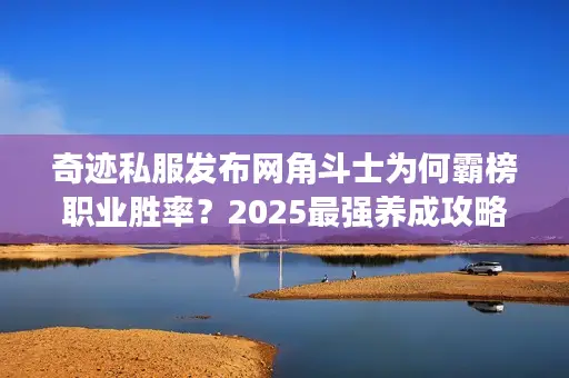 奇迹私服发布网角斗士为何霸榜职业胜率？2025最强养成攻略揭秘