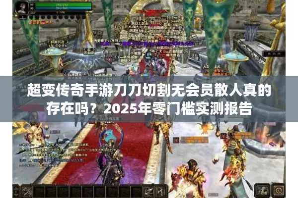 超变传奇手游刀刀切割无会员散人真的存在吗？2025年零门槛实测报告