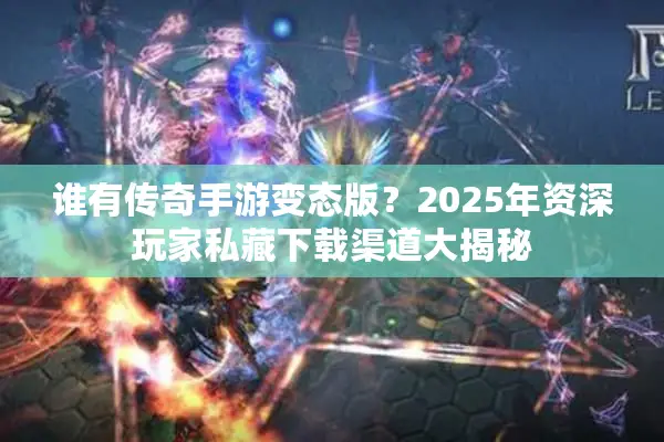 谁有传奇手游变态版？2025年资深玩家私藏下载渠道大揭秘