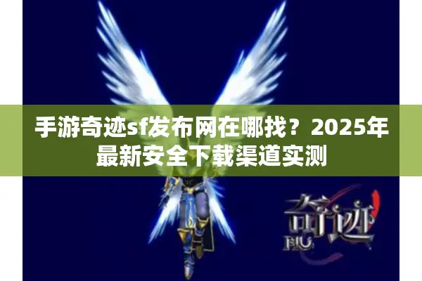 手游奇迹sf发布网在哪找？2025年最新安全下载渠道实测