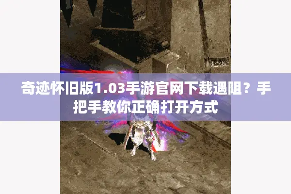 奇迹怀旧版1.03手游官网下载遇阻？手把手教你正确打开方式