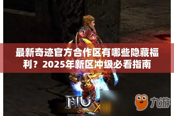 最新奇迹官方合作区有哪些隐藏福利？2025年新区冲级必看指南