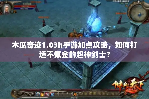 木瓜奇迹1.03h手游加点攻略，如何打造不氪金的超神剑士？