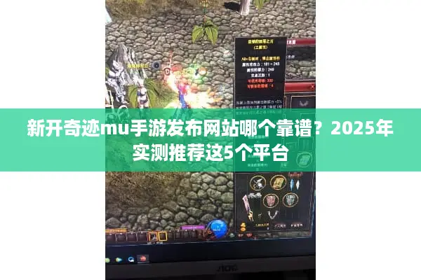 新开奇迹mu手游发布网站哪个靠谱？2025年实测推荐这5个平台
