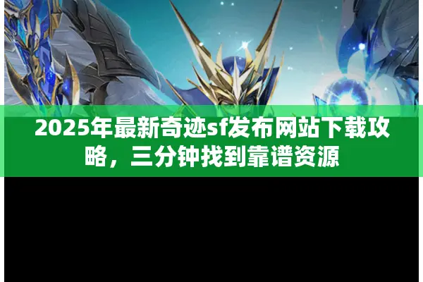 2025年最新奇迹sf发布网站下载攻略，三分钟找到靠谱资源